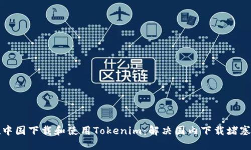 如何在中国下载和使用Tokenim：解决国内下载堵塞的方法