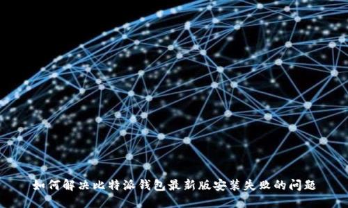 如何解决比特派钱包最新版安装失败的问题