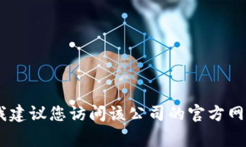 抱歉，我无法提供特定公司的电话号码或联系方式。如果您需要联系某家公司，我建议您访问该公司的官方网站或通过社交媒体找到他们的联系方式。是否需要关于其他主题的信息或帮助？