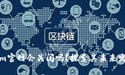 Tokenim官网会关闭吗？探索其未来发展动态