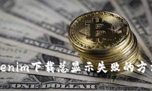 解决Tokenim下载总显示失败的方法与技巧