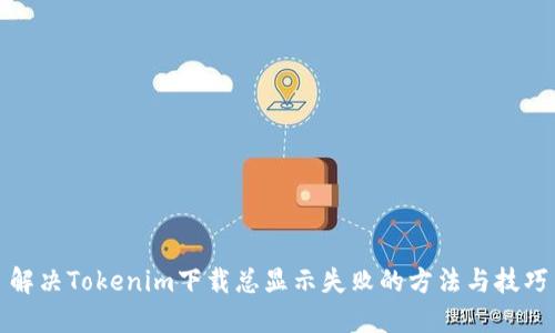 解决Tokenim下载总显示失败的方法与技巧