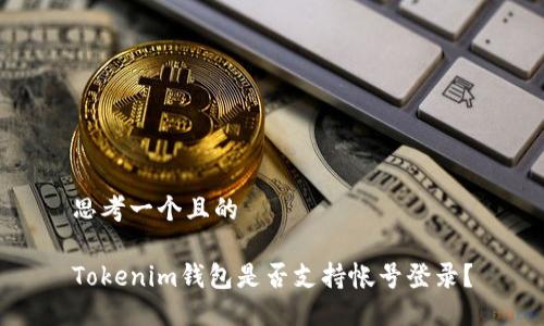 思考一个且的

Tokenim钱包是否支持帐号登录？