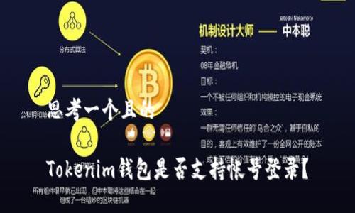 思考一个且的

Tokenim钱包是否支持帐号登录？