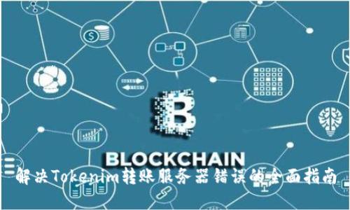解决Tokenim转账服务器错误的全面指南