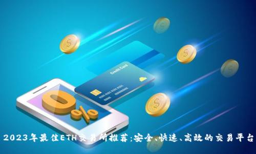 2023年最佳ETH交易所推荐：安全、快速、高效的交易平台