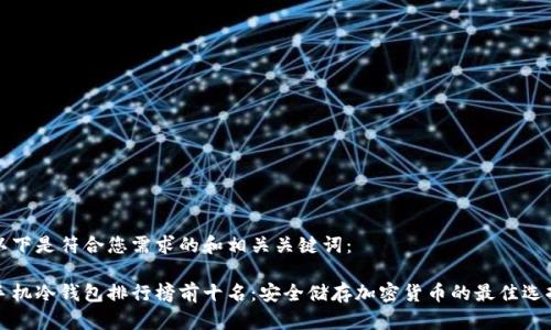 以下是符合您需求的和相关关键词：

手机冷钱包排行榜前十名：安全储存加密货币的最佳选择