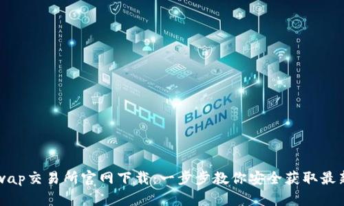 Uniswap交易所官网下载：一步步教你安全获取最新版本