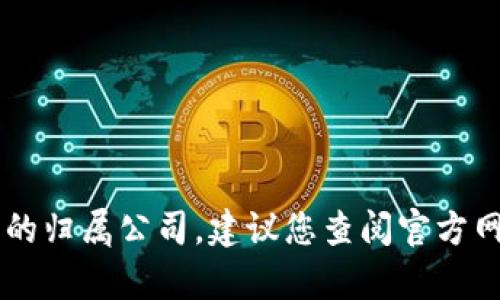很抱歉，我无法提供实时信息或最新的公司关系。如果您想了解某个特定代币或项目的归属公司，建议您查阅官方网站、行业报告或相关的新闻资讯。如果有其他问题或需要其他类型的信息，请告诉我！