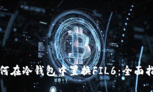 如何在冷钱包中置换FIL6：全面指南
