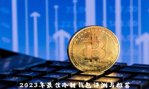 
2023年最佳冷链钱包评测与推荐