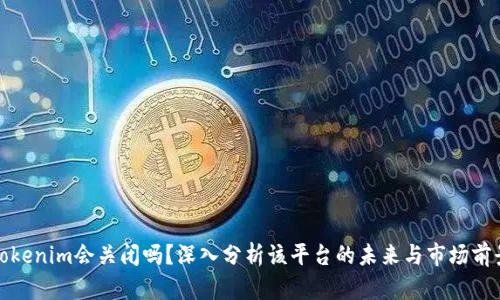 Tokenim会关闭吗？深入分析该平台的未来与市场前景