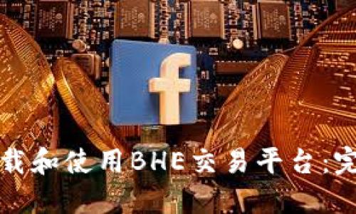 如何下载和使用BHE交易平台：完整指南